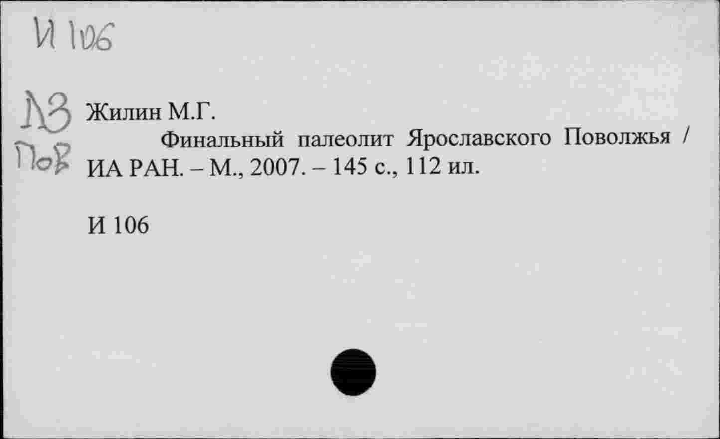 ﻿Жилин М.Г.
Финальный палеолит Ярославского Поволжья / ИА РАН. - М., 2007. - 145 с., 112 ил.
И 106